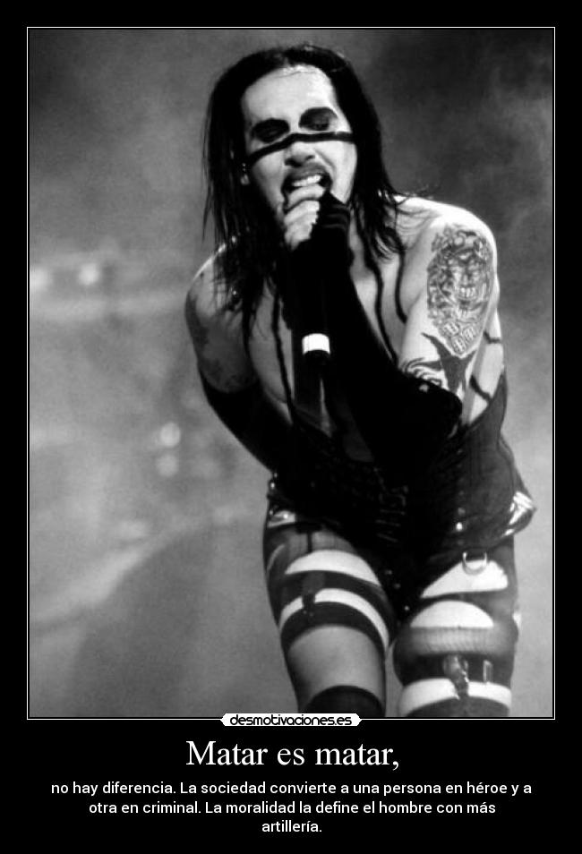 Matar es matar, - no hay diferencia. La sociedad convierte a una persona en héroe y a
otra en criminal. La moralidad la define el hombre con más
artillería.