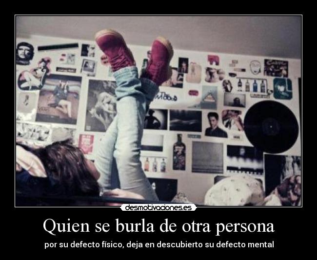 Quien se burla de otra persona - por su defecto físico, deja en descubierto su defecto mental