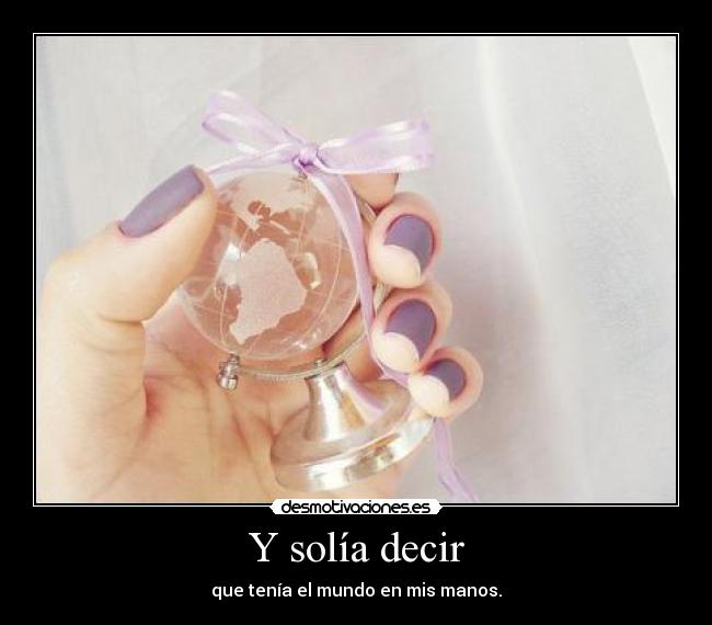 Y solía decir - que tenía el mundo en mis manos.