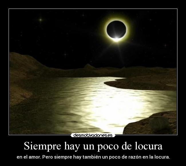 Siempre hay un poco de locura - en el amor. Pero siempre hay también un poco de razón en la locura.
