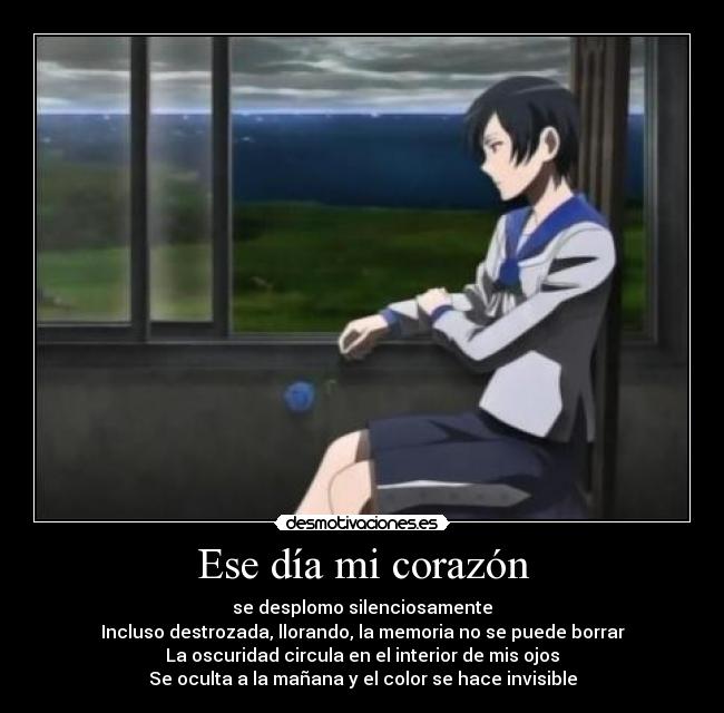 Ese día mi corazón - se desplomo silenciosamente
Incluso destrozada, llorando, la memoria no se puede borrar
La oscuridad circula en el interior de mis ojos
Se oculta a la mañana y el color se hace invisible