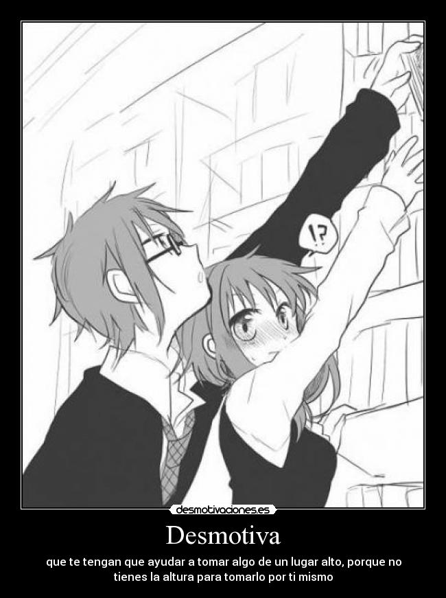 Desmotiva - que te tengan que ayudar a tomar algo de un lugar alto, porque no
tienes la altura para tomarlo por ti mismo