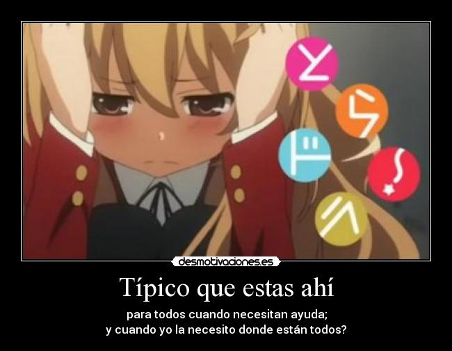 Típico que estas ahí - para todos cuando necesitan ayuda;
y cuando yo la necesito donde están todos?