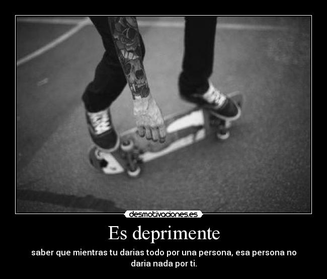 Es deprimente - saber que mientras tu darias todo por una persona, esa persona no daria nada por ti.