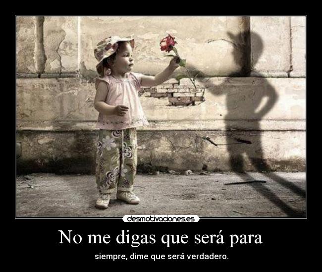 No me digas que será para - siempre, dime que será verdadero.