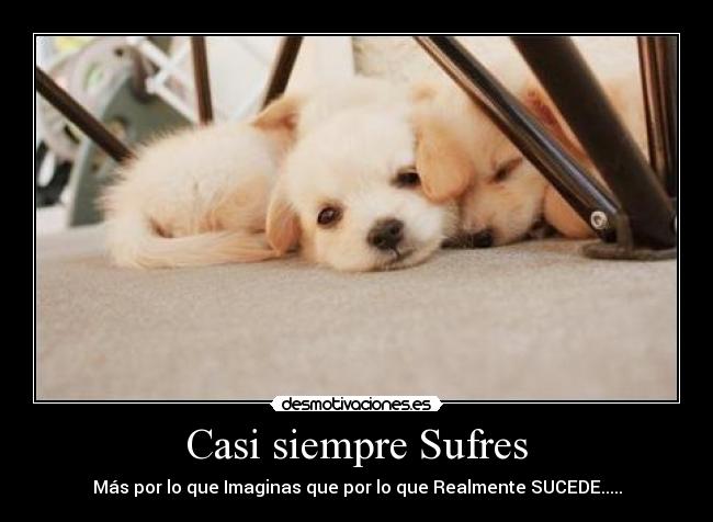 Casi siempre Sufres - Más por lo que Imaginas que por lo que Realmente SUCEDE.....