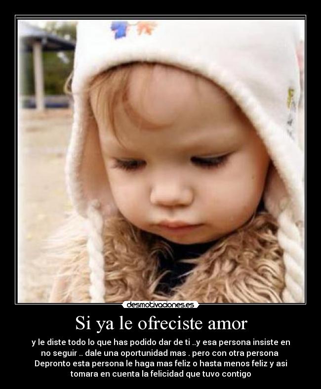 Si ya le ofreciste amor - y le diste todo lo que has podido dar de ti ..y esa persona insiste en
no seguir .. dale una oportunidad mas . pero con otra persona
Depronto esta persona le haga mas feliz o hasta menos feliz y asi
tomara en cuenta la felicidad que tuvo contigo