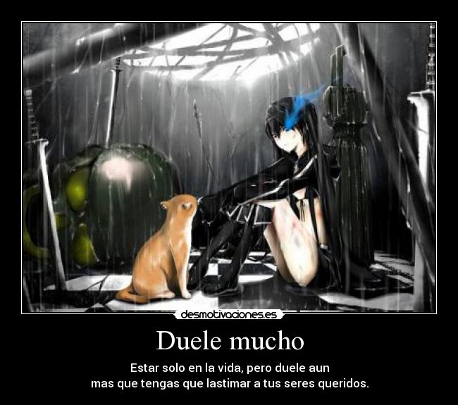 Duele mucho - Estar solo en la vida, pero duele aun
mas que tengas que lastimar a tus seres queridos.
