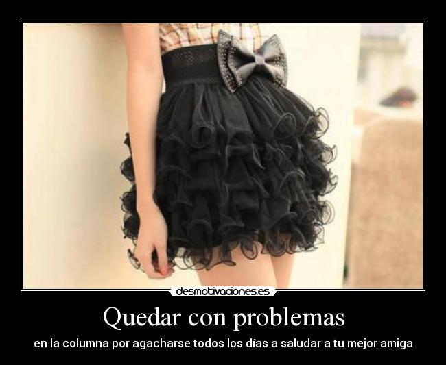 Quedar con problemas - en la columna por agacharse todos los días a saludar a tu mejor amiga