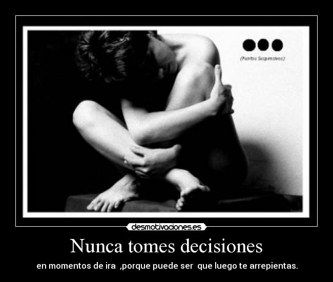 Nunca tomes decisiones - en momentos de ira ,porque puede ser que luego te arrepientas.