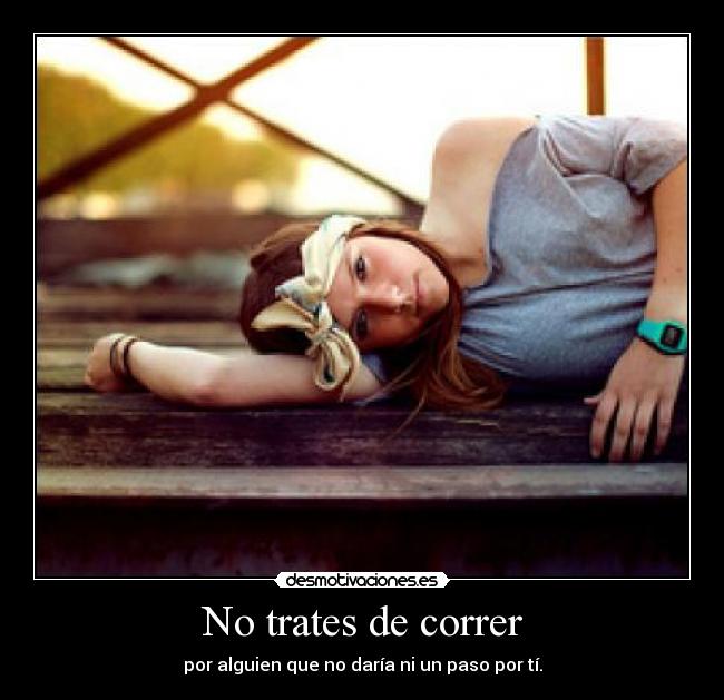 No trates de correr - por alguien que no daría ni un paso por tí.