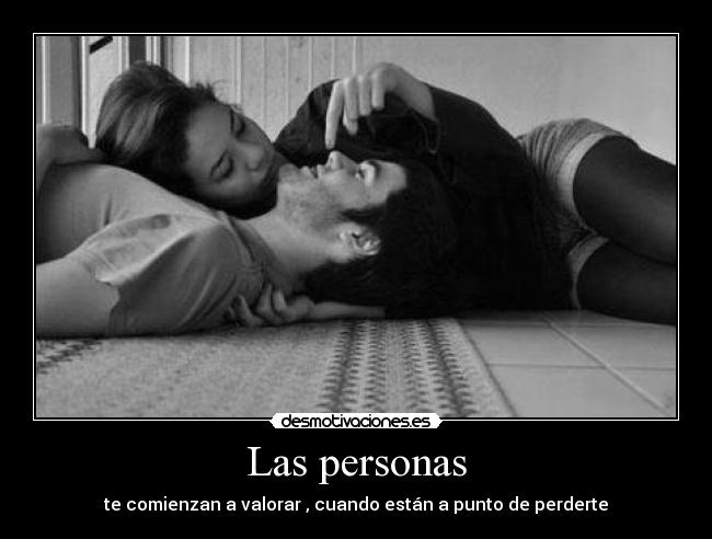 Las personas - te comienzan a valorar , cuando están a punto de perderte