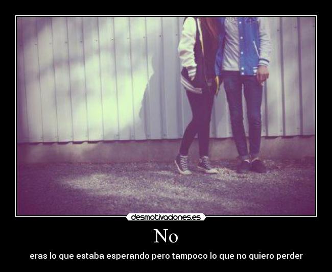 No - eras lo que estaba esperando pero tampoco lo que no quiero perder