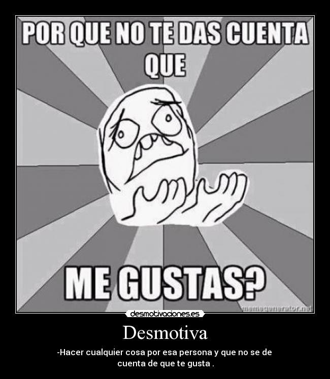 Desmotiva - -Hacer cualquier cosa por esa persona y que no se de
cuenta de que te gusta .