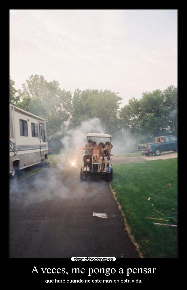 A veces, me pongo a pensar - que haré cuando no este mas en esta vida.