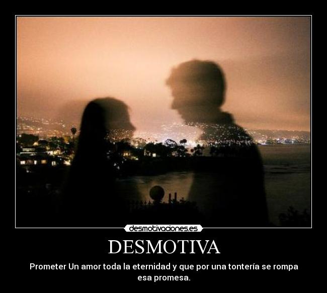 DESMOTIVA - Prometer Un amor toda la eternidad y que por una tontería se rompa esa promesa.