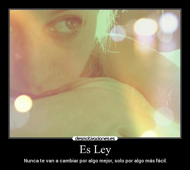 Es Ley - Nunca te van a cambiar por algo mejor, solo por algo más fácil.