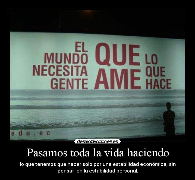 Pasamos toda la vida haciendo - lo que tenemos que hacer solo por una estabilidad económica, sin
pensar en la estabilidad personal.