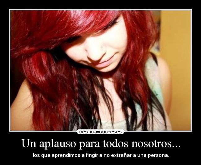 Un aplauso para todos nosotros... - los que aprendimos a fingir a no extrañar a una persona.