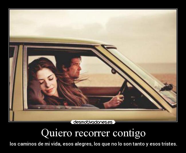 Quiero recorrer contigo - los caminos de mi vida, esos alegres, los que no lo son tanto y esos tristes.