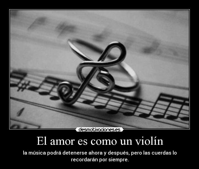 El amor es como un violín - la música podrá detenerse ahora y después, pero las cuerdas lo
recordarán por siempre.