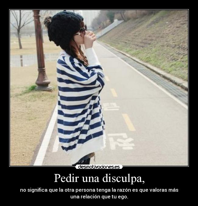 Pedir una disculpa, - no significa que la otra persona tenga la razón es que valoras más
una relación que tu ego.