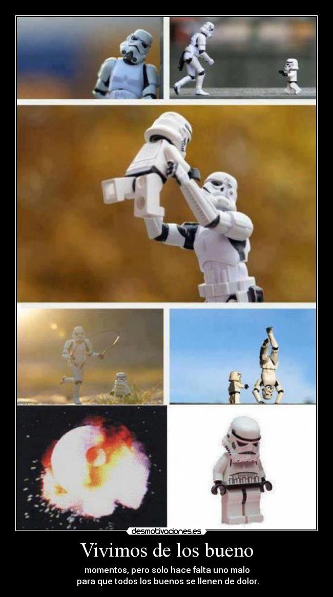 Vivimos de los bueno - momentos, pero solo hace falta uno malo
para que todos los buenos se llenen de dolor.