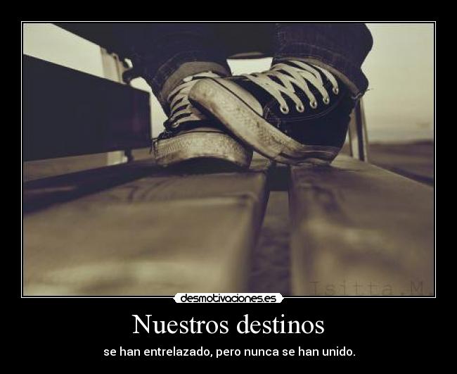 Nuestros destinos - se han entrelazado, pero nunca se han unido.