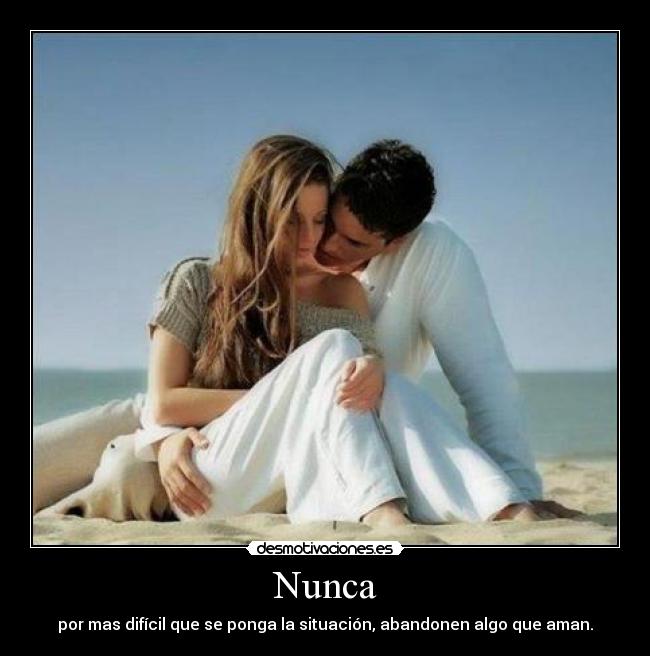 Nunca - por mas difícil que se ponga la situación, abandonen algo que aman.