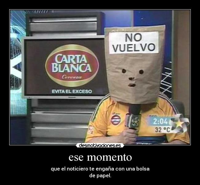 ese momento - que el noticiero te engaña con una bolsa
de papel.