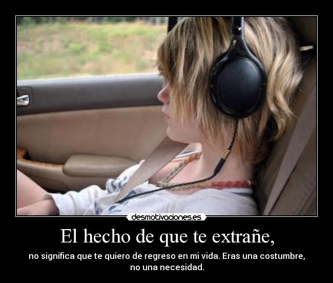 El hecho de que te extrañe, - no significa que te quiero de regreso en mi vida. Eras una costumbre,
no una necesidad.