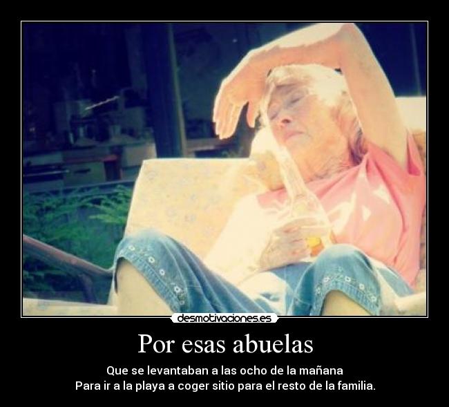 Por esas abuelas - Que se levantaban a las ocho de la mañana
Para ir a la playa a coger sitio para el resto de la familia.