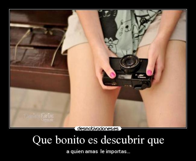 Que bonito es descubrir que - a quien amas le importas...