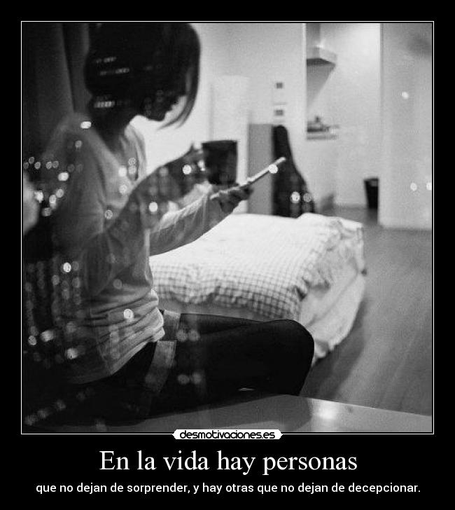 En la vida hay personas - que no dejan de sorprender, y hay otras que no dejan de decepcionar.