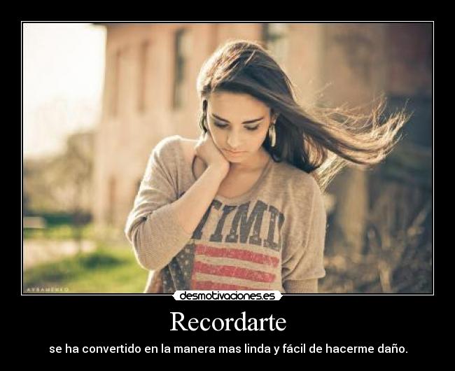 Recordarte - se ha convertido en la manera mas linda y fácil de hacerme daño.