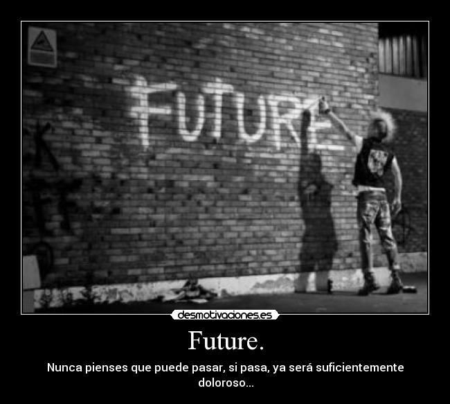 Future. - Nunca pienses que puede pasar, si pasa, ya será suficientemente doloroso...