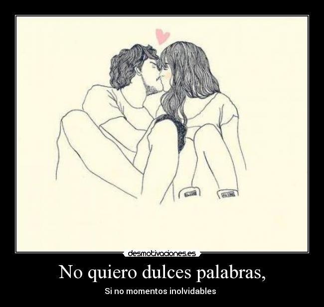 No quiero dulces palabras, -