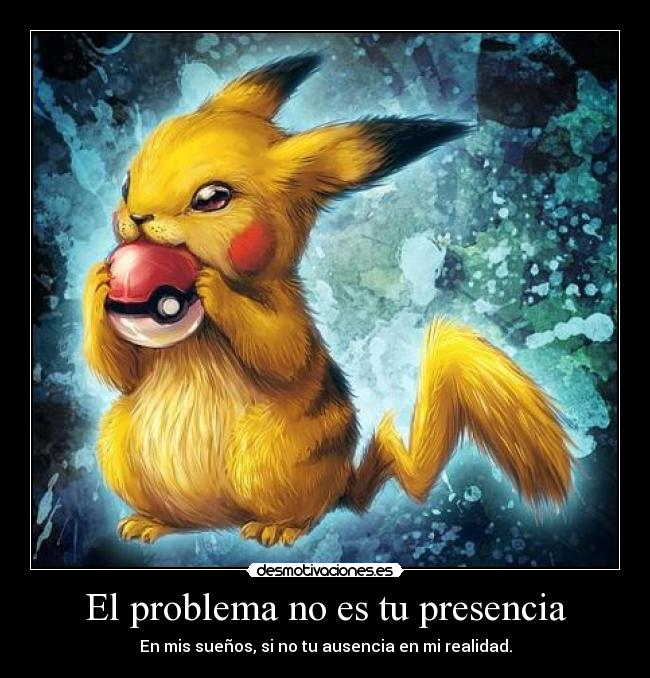 El problema no es tu presencia - En mis sueños, si no tu ausencia en mi realidad.