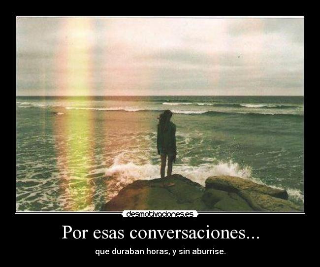 Por esas conversaciones... - que duraban horas, y sin aburrise.