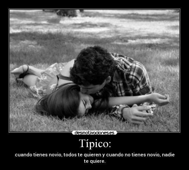 Típico: - cuando tienes novio, todos te quieren y cuando no tienes novio, nadie te quiere.