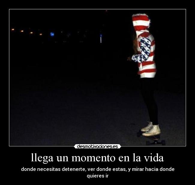 llega un momento en la vida - donde necesitas detenerte, ver donde estas, y mirar hacia donde quieres ir