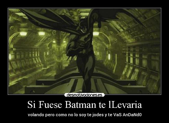 Si Fuese Batman te lLevaria - volando pero como no lo soy te jodes y te VaS AnDaNd0