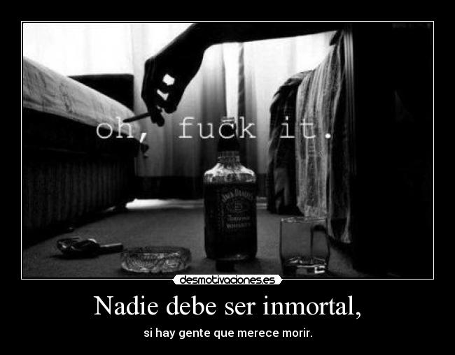 Nadie debe ser inmortal, - si hay gente que merece morir.