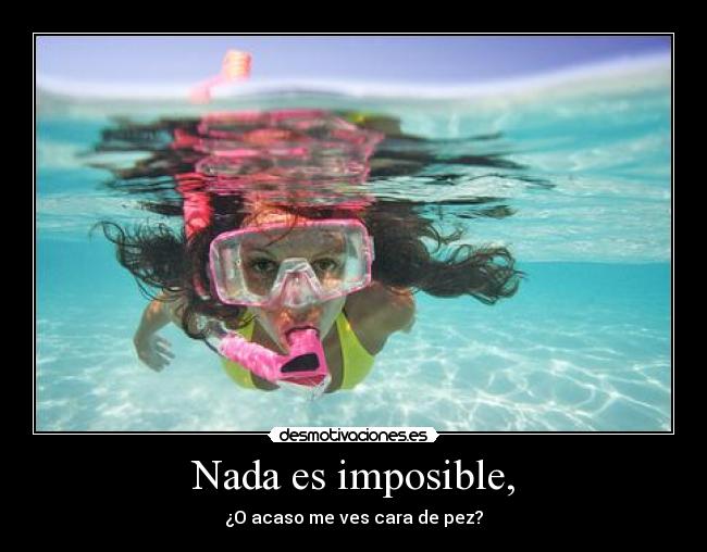 Nada es imposible, - ¿O acaso me ves cara de pez?