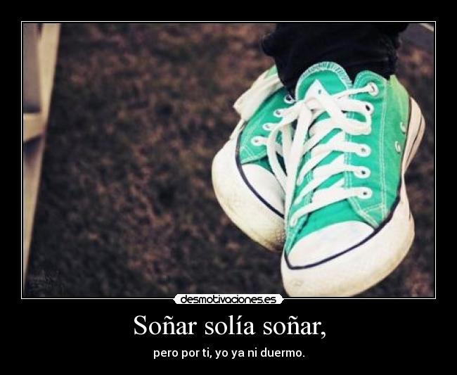 Soñar solía soñar, - pero por ti, yo ya ni duermo.