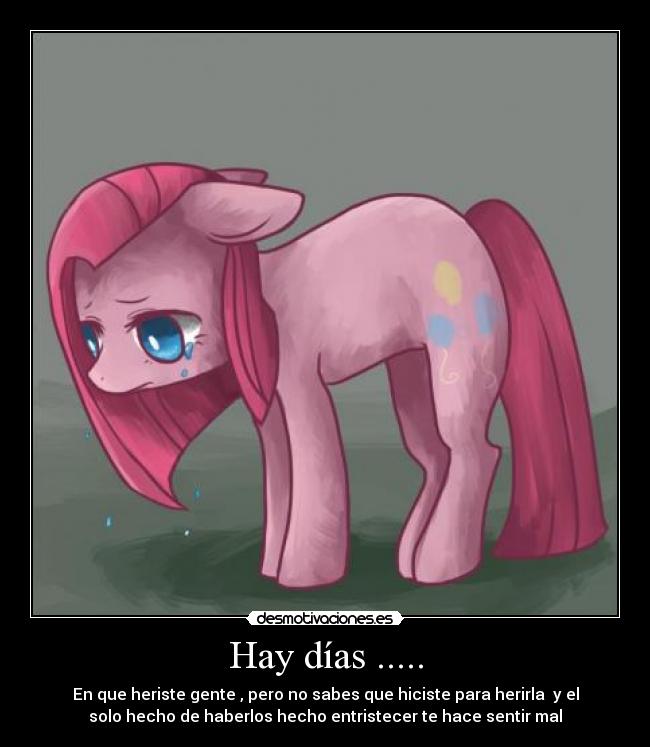 Hay días ..... - En que heriste gente , pero no sabes que hiciste para herirla y el
solo hecho de haberlos hecho entristecer te hace sentir mal