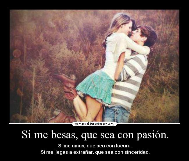 Si me besas, que sea con pasión. - Si me amas, que sea con locura.
 Si me llegas a extrañar, que sea con sinceridad.