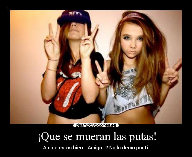 ¡Que se mueran las putas! - Amiga estás bien... Amiga...? No lo decía por ti.