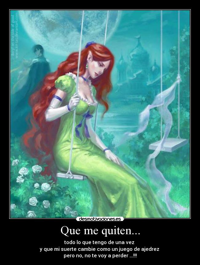 Que me quiten... - todo lo que tengo de una vez 
y que mi suerte cambie como un juego de ajedrez 
pero no, no te voy a perder ...!!!