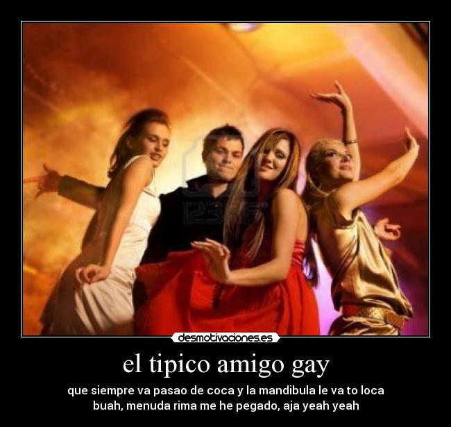 el tipico amigo gay - que siempre va pasao de coca y la mandibula le va to loca
buah, menuda rima me he pegado, aja yeah yeah